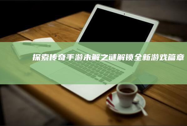 探索传奇手游未解之谜：解锁全新游戏篇章